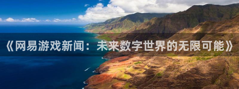 天辰娱乐怎么注册：《网易游戏新闻：未来数字世界的无限可能》