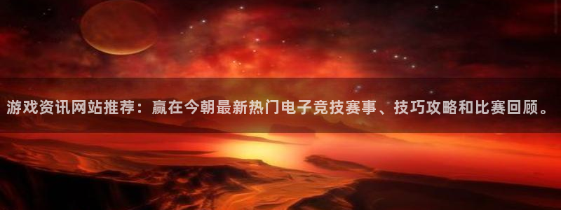 天辰娱乐注册开户：游戏资讯网站推荐：赢在今朝最新热门电子竞技