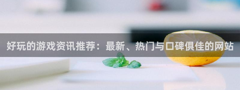 天辰娱乐主管：好玩的游戏资讯推荐：最新、热门与口碑俱佳的网站